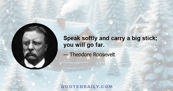 Speak softly and carry a big stick; you will go far.