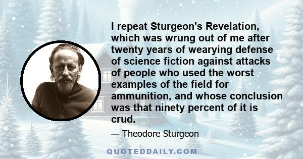 I repeat Sturgeon's Revelation, which was wrung out of me after twenty years of wearying defense of science fiction against attacks of people who used the worst examples of the field for ammunition, and whose conclusion