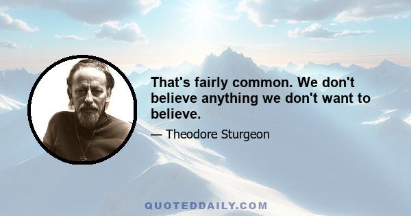 That's fairly common. We don't believe anything we don't want to believe.