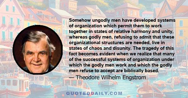 Somehow ungodly men have developed systems of organization which permit them to work together in states of relative harmony and unity, whereas godly men, refusing to admit that these organizational structures are