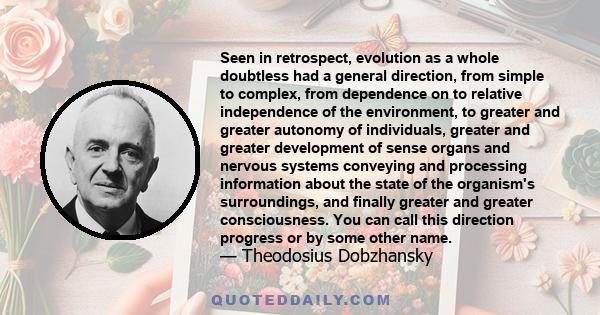 Seen in retrospect, evolution as a whole doubtless had a general direction, from simple to complex, from dependence on to relative independence of the environment, to greater and greater autonomy of individuals, greater