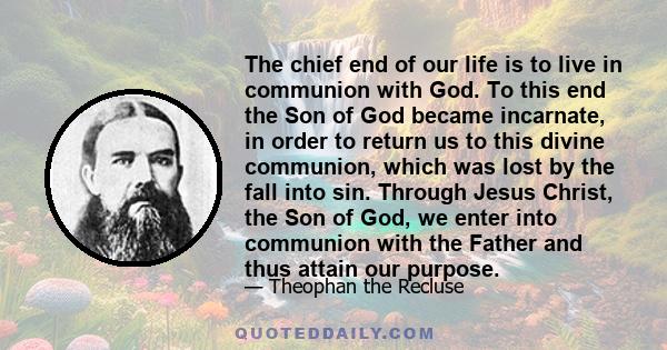 The chief end of our life is to live in communion with God. To this end the Son of God became incarnate, in order to return us to this divine communion, which was lost by the fall into sin. Through Jesus Christ, the Son