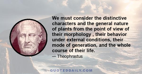 We must consider the distinctive characters and the general nature of plants from the point of view of their morphology , their behavior under external conditions, their mode of generation, and the whole course of their