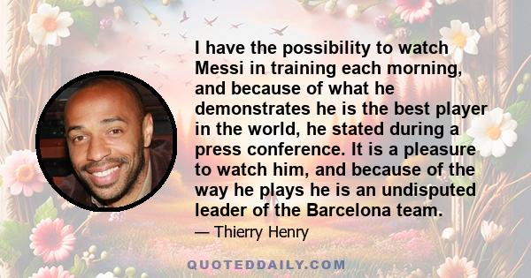 I have the possibility to watch Messi in training each morning, and because of what he demonstrates he is the best player in the world, he stated during a press conference. It is a pleasure to watch him, and because of