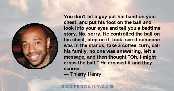 You don't let a guy put his hand on your chest, and put his foot on the ball and look into your eyes and tell you a bedtime story. No. sorry. He controlled the ball on his chest, step on it, look, see if someone was in