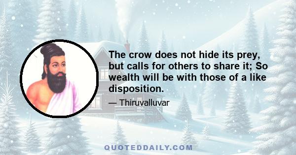 The crow does not hide its prey, but calls for others to share it; So wealth will be with those of a like disposition.