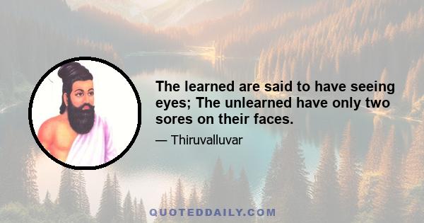The learned are said to have seeing eyes; The unlearned have only two sores on their faces.