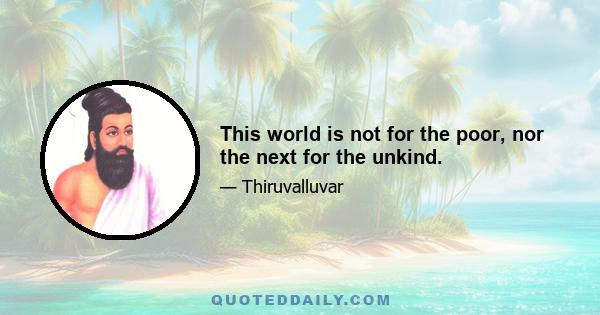 This world is not for the poor, nor the next for the unkind.