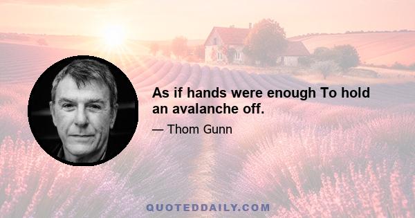 As if hands were enough To hold an avalanche off.