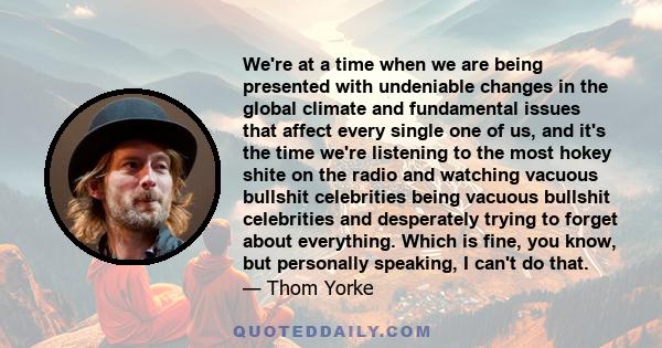 We're at a time when we are being presented with undeniable changes in the global climate and fundamental issues that affect every single one of us, and it's the time we're listening to the most hokey shite on the radio