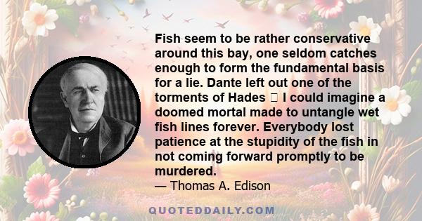 Fish seem to be rather conservative around this bay, one seldom catches enough to form the fundamental basis for a lie. Dante left out one of the torments of Hades I could imagine a doomed mortal made to untangle wet