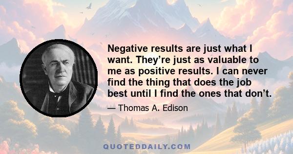 Negative results are just what I want. They’re just as valuable to me as positive results. I can never find the thing that does the job best until I find the ones that don’t.