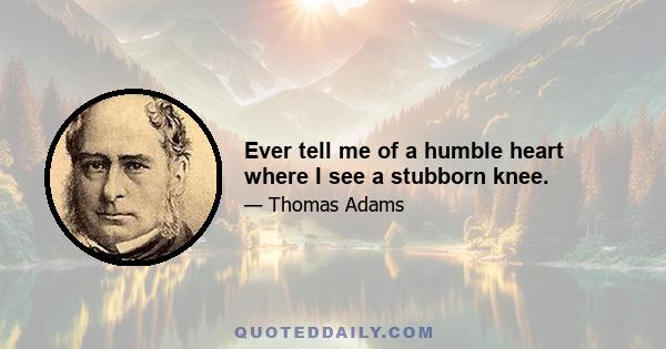 Ever tell me of a humble heart where I see a stubborn knee.