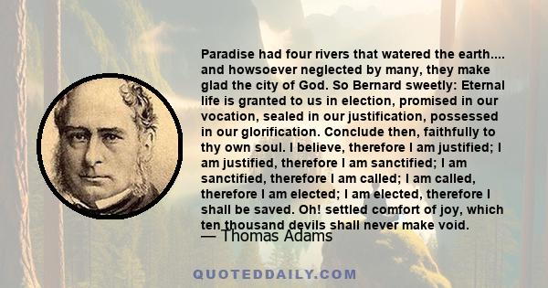 Paradise had four rivers that watered the earth.... and howsoever neglected by many, they make glad the city of God. So Bernard sweetly: Eternal life is granted to us in election, promised in our vocation, sealed in our