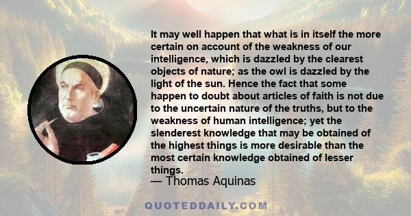 It may well happen that what is in itself the more certain on account of the weakness of our intelligence, which is dazzled by the clearest objects of nature; as the owl is dazzled by the light of the sun. Hence the