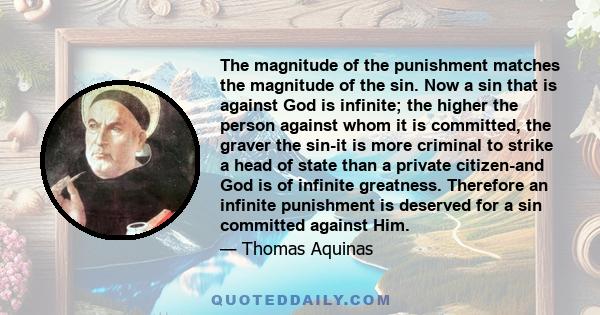 The magnitude of the punishment matches the magnitude of the sin. Now a sin that is against God is infinite; the higher the person against whom it is committed, the graver the sin-it is more criminal to strike a head of