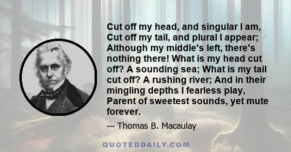 Cut off my head, and singular I am, Cut off my tail, and plural I appear; Although my middle's left, there's nothing there! What is my head cut off? A sounding sea; What is my tail cut off? A rushing river; And in their