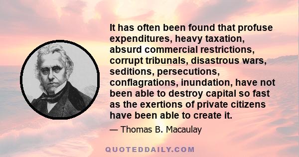 It has often been found that profuse expenditures, heavy taxation, absurd commercial restrictions, corrupt tribunals, disastrous wars, seditions, persecutions, conflagrations, inundation, have not been able to destroy