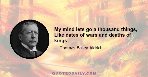 My mind lets go a thousand things, Like dates of wars and deaths of kings