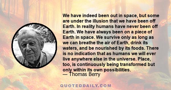 We have indeed been out in space, but some are under the illusion that we have been off Earth. In reality humans have never been off Earth. We have always been on a piece of Earth in space. We survive only as long as we