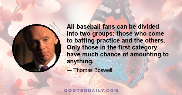 All baseball fans can be divided into two groups: those who come to batting practice and the others. Only those in the first category have much chance of amounting to anything.