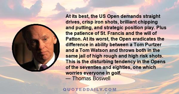 At its best, the US Open demands straight drives, crisp iron shots, brilliant chipping and putting, and strategic position play. Plus the patience of St. Francis and the will of Patton. At its worst, the Open eradicates