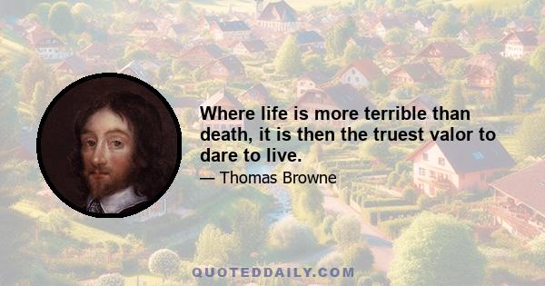 Where life is more terrible than death, it is then the truest valor to dare to live.