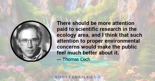 There should be more attention paid to scientific research in the ecology area, and I think that such attention to proper environmental concerns would make the public feel much better about it.