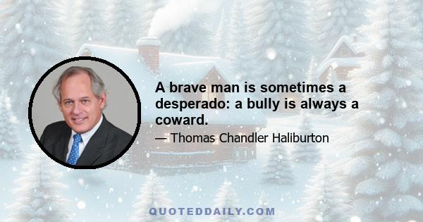 A brave man is sometimes a desperado: a bully is always a coward.