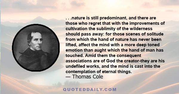 . . .nature is still predominant, and there are those who regret that with the improvements of cultivation the sublimity of the wilderness should pass away: for those scenes of solitude from which the hand of nature has