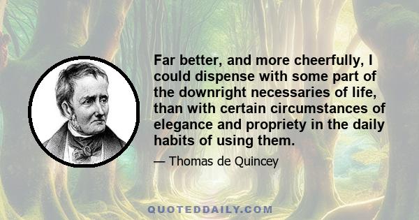 Far better, and more cheerfully, I could dispense with some part of the downright necessaries of life, than with certain circumstances of elegance and propriety in the daily habits of using them.