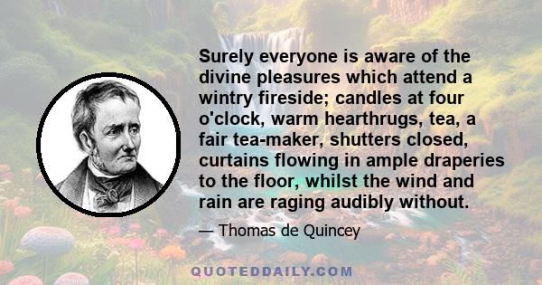 Surely everyone is aware of the divine pleasures which attend a wintry fireside; candles at four o'clock, warm hearthrugs, tea, a fair tea-maker, shutters closed, curtains flowing in ample draperies to the floor, whilst