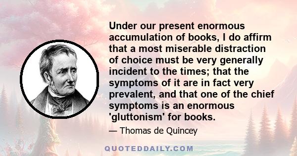 Under our present enormous accumulation of books, I do affirm that a most miserable distraction of choice must be very generally incident to the times; that the symptoms of it are in fact very prevalent, and that one of