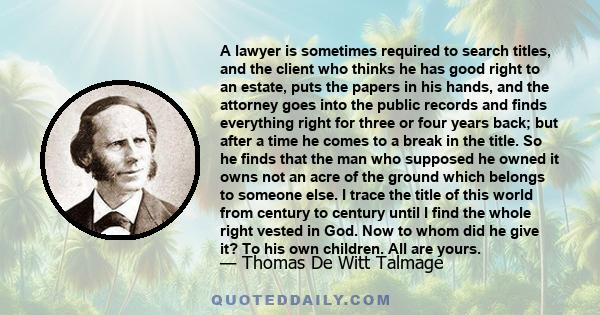 A lawyer is sometimes required to search titles, and the client who thinks he has good right to an estate, puts the papers in his hands, and the attorney goes into the public records and finds everything right for three