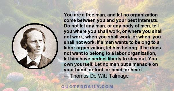 You are a free man, and let no organization come between you and your best interests. Do not let any man, or any body of men, tell you where you shall work, or where you shall not work, when you shall work, or when, you