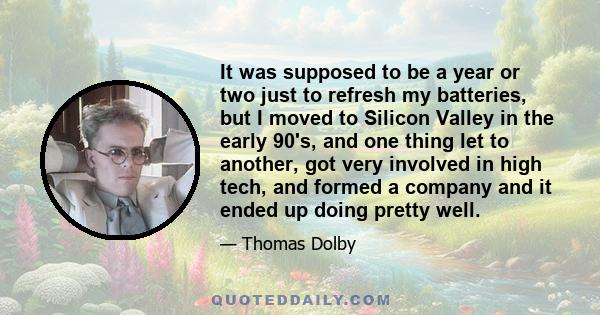 It was supposed to be a year or two just to refresh my batteries, but I moved to Silicon Valley in the early 90's, and one thing let to another, got very involved in high tech, and formed a company and it ended up doing