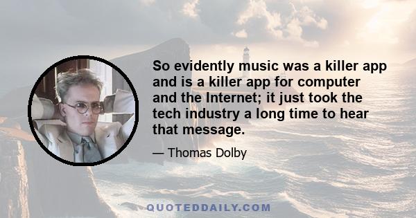 So evidently music was a killer app and is a killer app for computer and the Internet; it just took the tech industry a long time to hear that message.