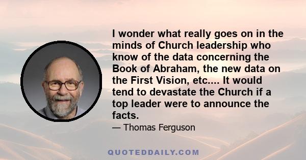 I wonder what really goes on in the minds of Church leadership who know of the data concerning the Book of Abraham, the new data on the First Vision, etc.... It would tend to devastate the Church if a top leader were to