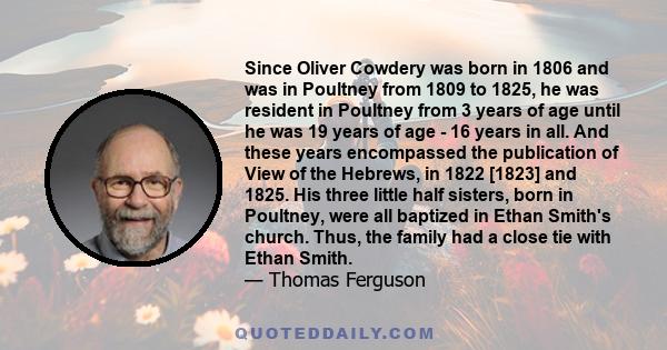 Since Oliver Cowdery was born in 1806 and was in Poultney from 1809 to 1825, he was resident in Poultney from 3 years of age until he was 19 years of age - 16 years in all. And these years encompassed the publication of