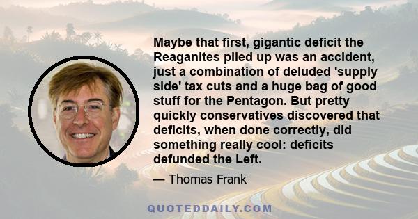 Maybe that first, gigantic deficit the Reaganites piled up was an accident, just a combination of deluded 'supply side' tax cuts and a huge bag of good stuff for the Pentagon. But pretty quickly conservatives discovered