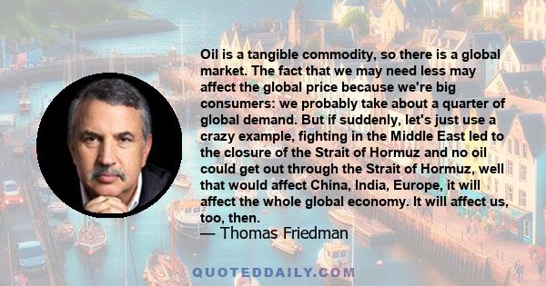 Oil is a tangible commodity, so there is a global market. The fact that we may need less may affect the global price because we're big consumers: we probably take about a quarter of global demand. But if suddenly, let's
