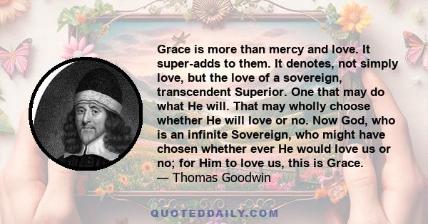 Grace is more than mercy and love. It super-adds to them. It denotes, not simply love, but the love of a sovereign, transcendent Superior. One that may do what He will. That may wholly choose whether He will love or no.