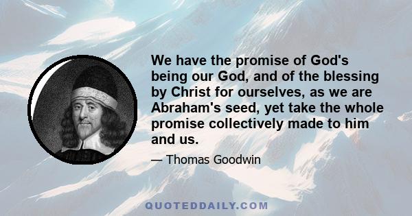 We have the promise of God's being our God, and of the blessing by Christ for ourselves, as we are Abraham's seed, yet take the whole promise collectively made to him and us.