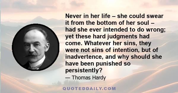 Never in her life – she could swear it from the bottom of her soul – had she ever intended to do wrong; yet these hard judgments had come. Whatever her sins, they were not sins of intention, but of inadvertence, and why