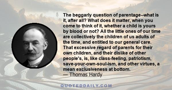 The beggarly question of parentage--what is it, after all? What does it matter, when you come to think of it, whether a child is yours by blood or not? All the little ones of our time are collectively the children of us