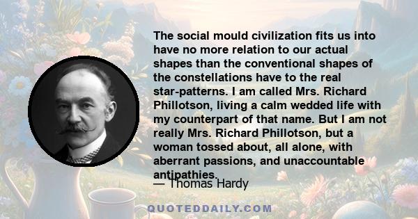 The social mould civilization fits us into have no more relation to our actual shapes than the conventional shapes of the constellations have to the real star-patterns. I am called Mrs. Richard Phillotson, living a calm