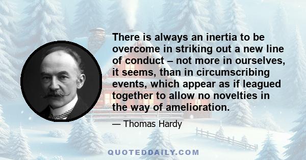 There is always an inertia to be overcome in striking out a new line of conduct – not more in ourselves, it seems, than in circumscribing events, which appear as if leagued together to allow no novelties in the way of