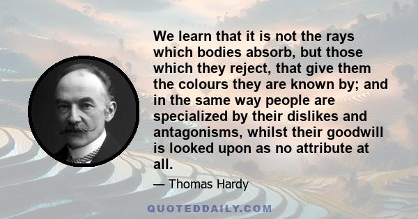 We learn that it is not the rays which bodies absorb, but those which they reject, that give them the colours they are known by; and in the same way people are specialized by their dislikes and antagonisms, whilst their