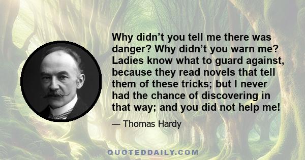 Why didn’t you tell me there was danger? Why didn’t you warn me? Ladies know what to guard against, because they read novels that tell them of these tricks; but I never had the chance of discovering in that way; and you