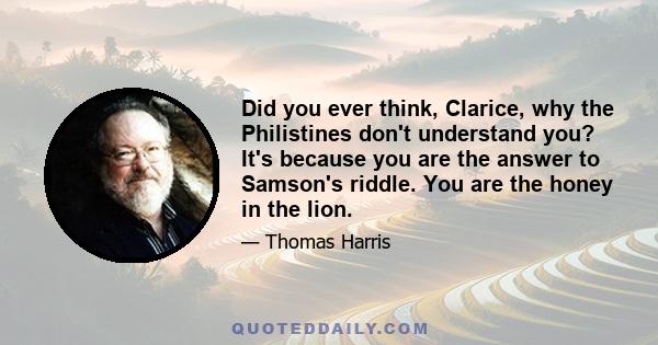 Did you ever think, Clarice, why the Philistines don't understand you? It's because you are the answer to Samson's riddle. You are the honey in the lion.